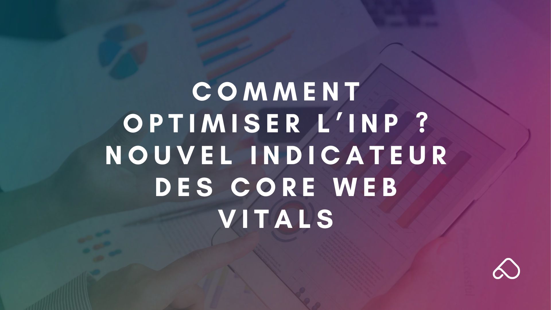 Comment optimiser l’INP (Interaction to Next Paint) : le nouvel indicateur des Core Web Vitals de Google ?